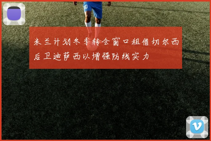 米兰计划冬季转会窗口租借切尔西后卫迪萨西以增强防线实力