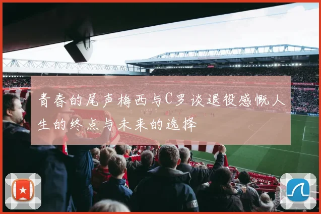 青春的尾声梅西与C罗谈退役感慨人生的终点与未来的选择