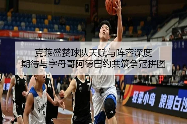 克莱盛赞球队天赋与阵容深度 期待与字母哥阿德巴约共筑争冠拼图 - MK